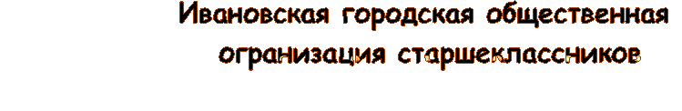                Ивановская городская общественная 
               огранизация старшеклассников
                